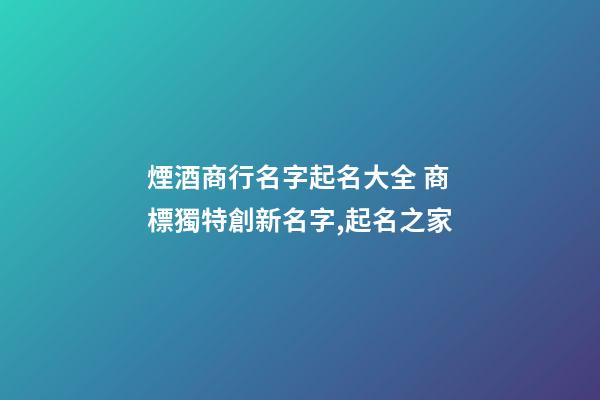 煙酒商行名字起名大全 商標獨特創新名字,起名之家